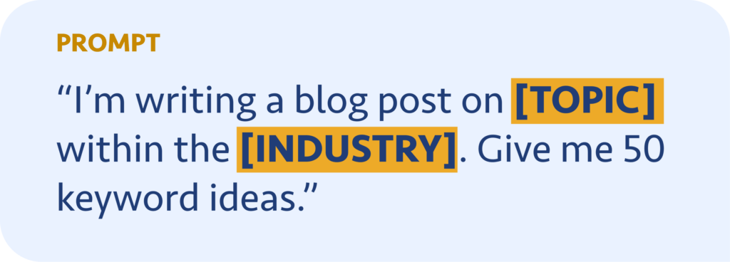 I’m writing a blog post on [TOPIC] within the [INDUSTRY]. Give me 50 keyword ideas